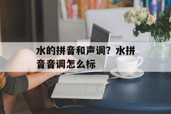 水的拼音和声调？水拼音音调怎么标-第1张图片-