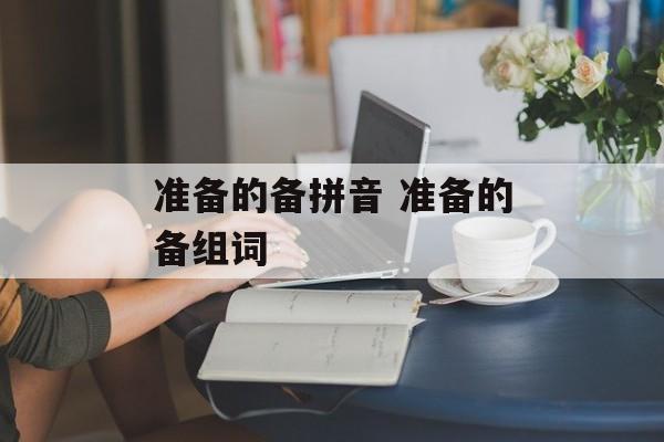 准备的备拼音 准备的备组词-第1张图片-
