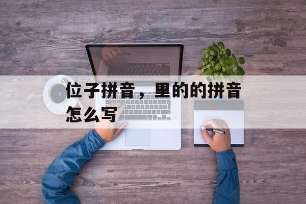 位子拼音，里的的拼音怎么写-第1张图片-
