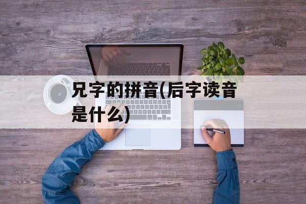 兄字的拼音(后字读音是什么)-第1张图片-