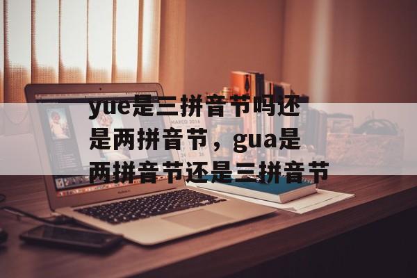 yue是三拼音节吗还是两拼音节，gua是两拼音节还是三拼音节-第1张图片-