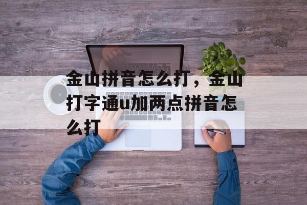 金山拼音怎么打，金山打字通u加两点拼音怎么打-第1张图片-