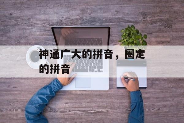 神通广大的拼音，圈定的拼音-第1张图片-