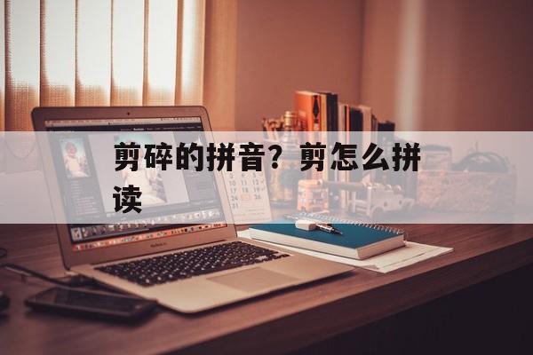 剪碎的拼音？剪怎么拼读-第1张图片-