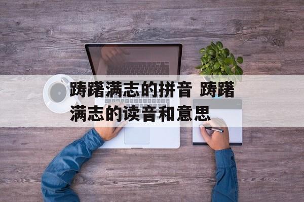 踌躇满志的拼音 踌躇满志的读音和意思-第1张图片-