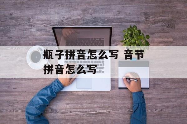 瓶子拼音怎么写 音节拼音怎么写-第1张图片-
