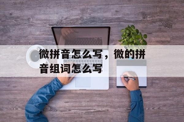 微拼音怎么写，微的拼音组词怎么写-第1张图片-