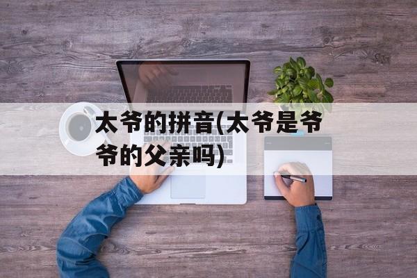 太爷的拼音(太爷是爷爷的父亲吗)-第1张图片-