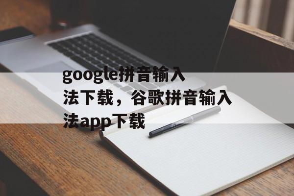 google拼音输入法下载，谷歌拼音输入法app下载-第1张图片-