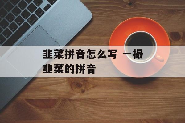 韭菜拼音怎么写 一撮韭菜的拼音-第1张图片-