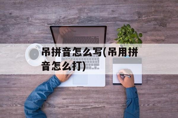 吊拼音怎么写(吊用拼音怎么打)-第1张图片-