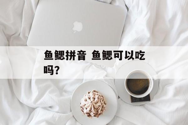 鱼鳃拼音 鱼鳃可以吃吗？-第1张图片-