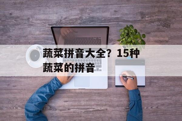 蔬菜拼音大全？15种蔬菜的拼音-第1张图片-