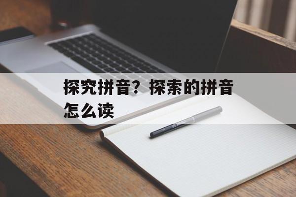 探究拼音？探索的拼音怎么读-第1张图片-