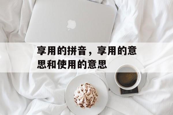 享用的拼音，享用的意思和使用的意思-第1张图片-