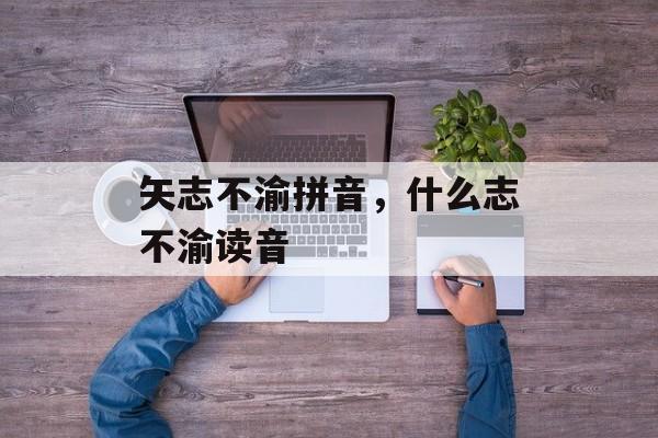 矢志不渝拼音，什么志不渝读音-第1张图片-