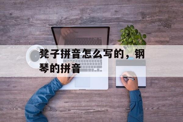凳子拼音怎么写的，钢琴的拼音-第1张图片-