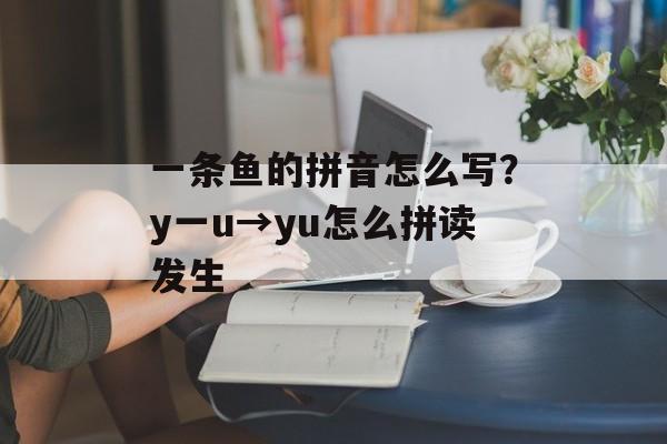 一条鱼的拼音怎么写？y一u→yu怎么拼读发生-第1张图片-