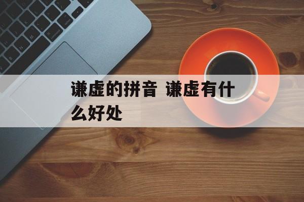 谦虚的拼音 谦虚有什么好处-第1张图片-
