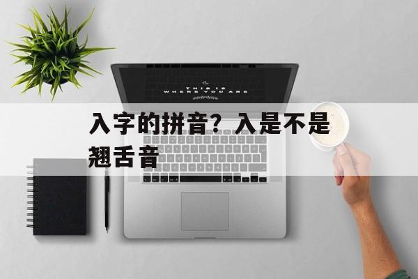 入字的拼音？入是不是翘舌音-第1张图片-