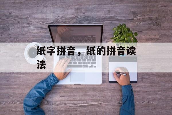 纸字拼音，纸的拼音读法-第1张图片-