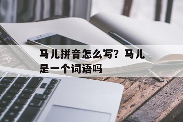 马儿拼音怎么写？马儿是一个词语吗-第1张图片-