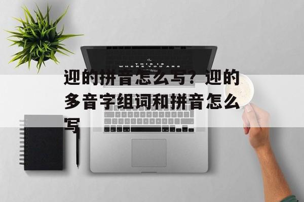 迎的拼音怎么写？迎的多音字组词和拼音怎么写-第1张图片-