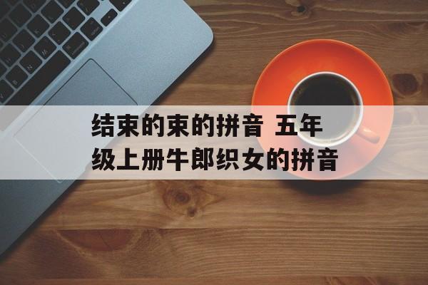 结束的束的拼音 五年级上册牛郎织女的拼音-第1张图片-