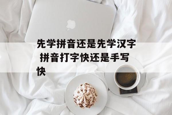 先学拼音还是先学汉字 拼音打字快还是手写快-第1张图片-