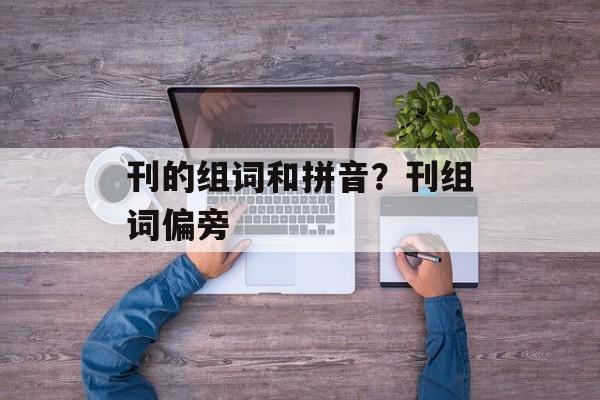刊的组词和拼音？刊组词偏旁-第1张图片-