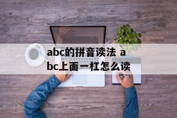 abc的拼音读法 abc上面一杠怎么读-第1张图片-