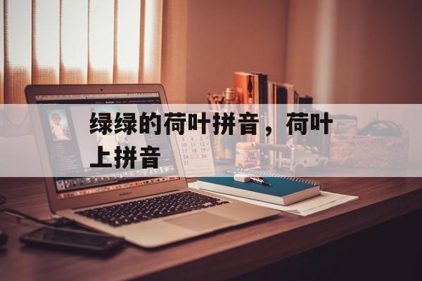 绿绿的荷叶拼音，荷叶上拼音-第1张图片-