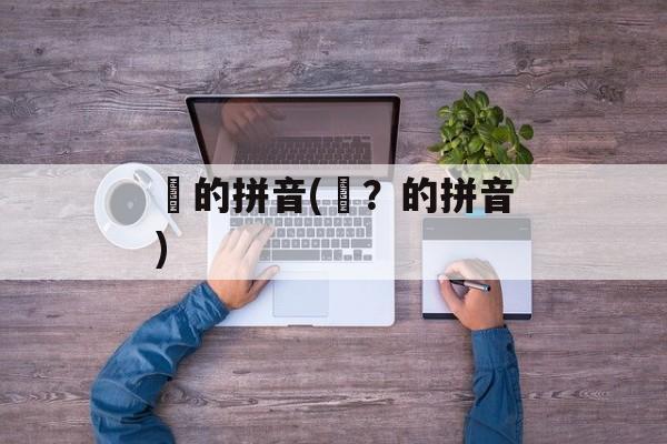匸的拼音(匸？的拼音)-第1张图片-