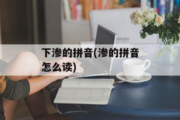 下渗的拼音(渗的拼音怎么读)-第1张图片-