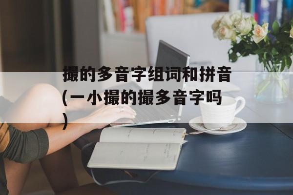 撮的多音字组词和拼音(一小撮的撮多音字吗)-第1张图片-