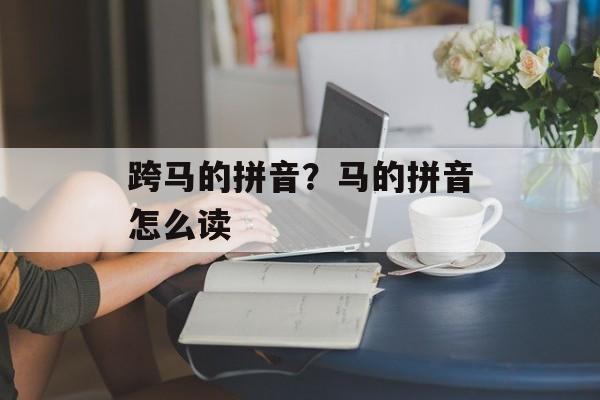 跨马的拼音？马的拼音怎么读-第1张图片-