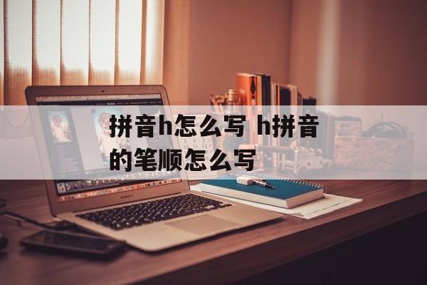 拼音h怎么写 h拼音的笔顺怎么写-第1张图片-