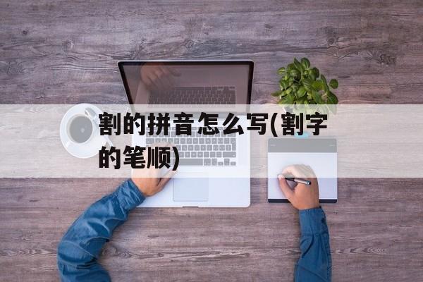 割的拼音怎么写(割字的笔顺)-第1张图片-