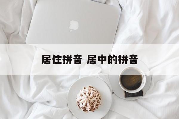 居住拼音 居中的拼音-第1张图片-