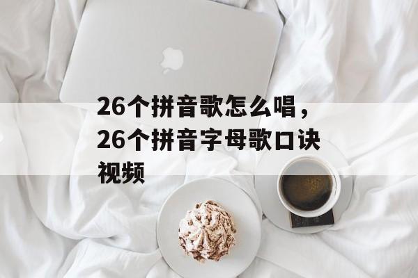 26个拼音歌怎么唱，26个拼音字母歌口诀视频-第1张图片-
