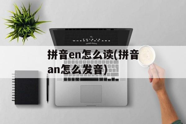 拼音en怎么读(拼音an怎么发音)-第1张图片-