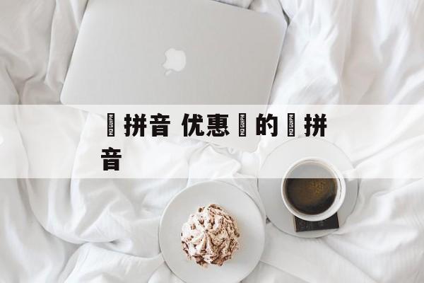 劵拼音 优惠劵的劵拼音-第1张图片-