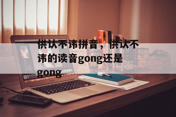 供认不讳拼音，供认不讳的读音gong还是gong-第1张图片-