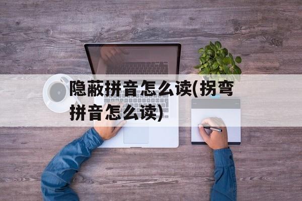 隐蔽拼音怎么读(拐弯拼音怎么读)-第1张图片-