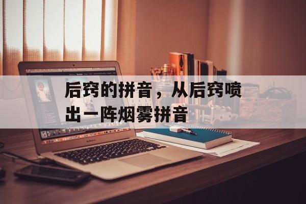 后窍的拼音，从后窍喷出一阵烟雾拼音-第1张图片-