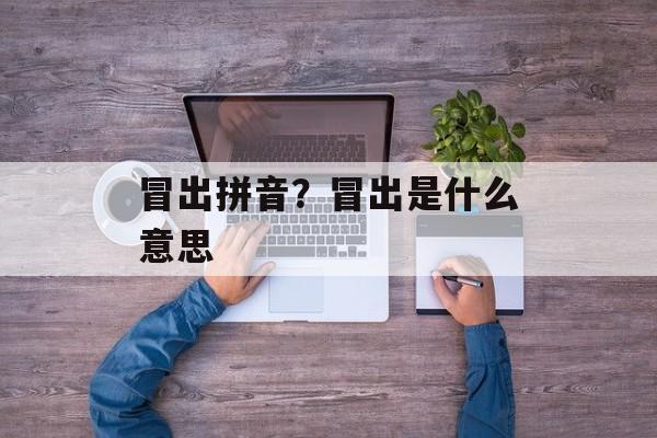 冒出拼音？冒出是什么意思-第1张图片-