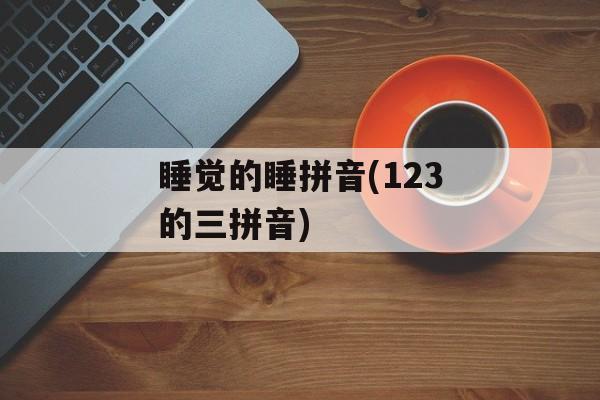 睡觉的睡拼音(123的三拼音)-第1张图片-