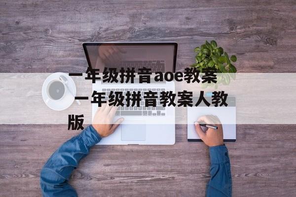 一年级拼音aoe教案 一年级拼音教案人教版-第1张图片-