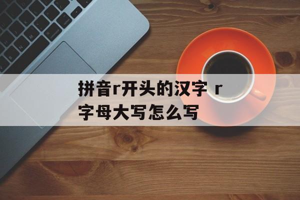 拼音r开头的汉字 r字母大写怎么写-第1张图片-