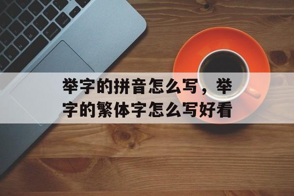 举字的拼音怎么写，举字的繁体字怎么写好看-第1张图片-